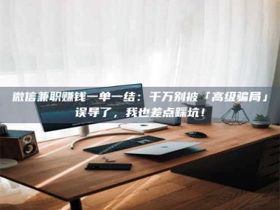 屯昌微信兼职赚钱一单一结：千万别被「高级骗局」误导了，我也差点踩坑！