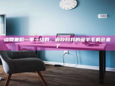 屯昌点赞兼职一单一结群，解放自我的薅羊毛机会来了