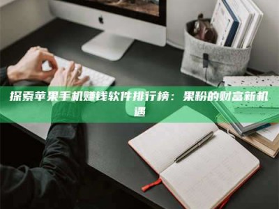 屯昌探索苹果手机赚钱软件排行榜：果粉的财富新机遇