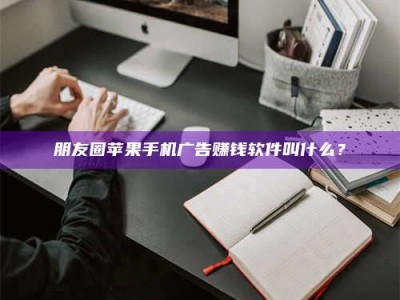 屯昌朋友圈苹果手机广告赚钱软件叫什么？