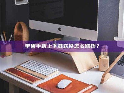 屯昌苹果手机上下载软件怎么赚钱？