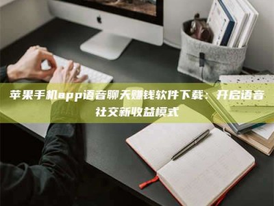 屯昌苹果手机app语音聊天赚钱软件下载：开启语音社交新收益模式