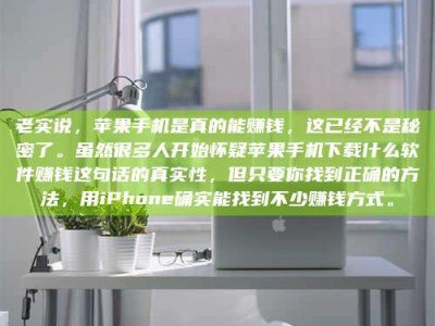 屯昌老实说，苹果手机是真的能赚钱，这已经不是秘密了。虽然很多人开始怀疑苹果手机下载什么软件赚钱这句话的真实性，但只要你找到正确的方法，用iPhone确实能找到不少赚钱方式。