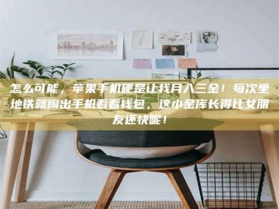 屯昌怎么可能，苹果手机硬是让我月入三金！每次坐地铁就掏出手机看看钱包，这小金库长得比女朋友还快呢！