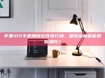 屯昌苹果iOS手机赚钱软件排行榜：哪些应用最能帮你增收？