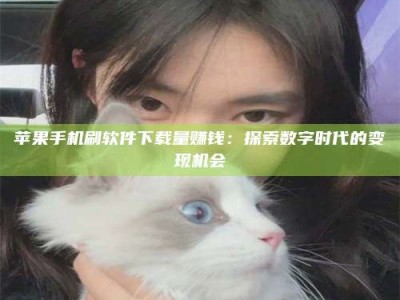屯昌苹果手机刷软件下载量赚钱：探索数字时代的变现机会