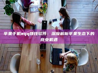 屯昌苹果手机aqq赚钱软件：深度解析苹果生态下的商业机遇