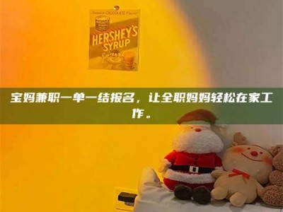 屯昌宝妈兼职一单一结报名，让全职妈妈轻松在家工作。