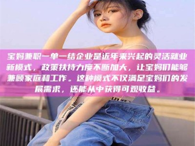 屯昌宝妈兼职一单一结企业是近年来兴起的灵活就业新模式，政策扶持力度不断加大，让宝妈们能够兼顾家庭和工作。这种模式不仅满足宝妈们的发展需求，还能从中获得可观收益。